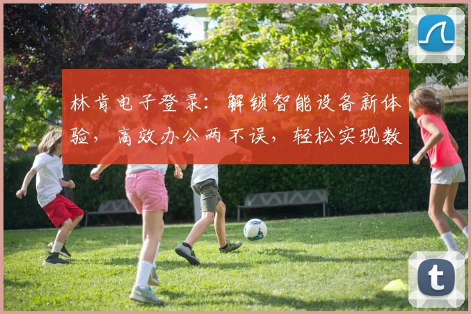林肯电子登录：解锁智能设备新体验，高效办公两不误，轻松实现数据共享。