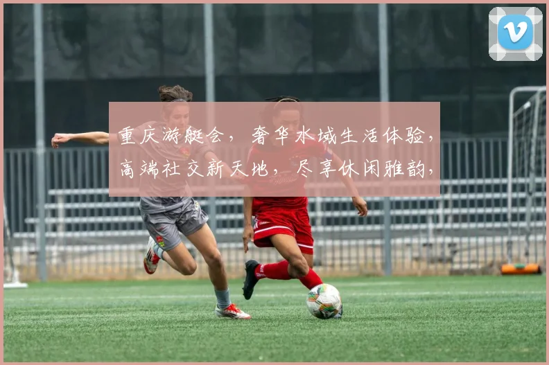 重庆游艇会，奢华水域生活体验，高端社交新天地，尽享休闲雅韵，畅游人生佳境。