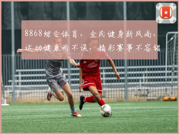 8868综合体育，全民健身新风尚，运动健康两不误，精彩赛事不容错过