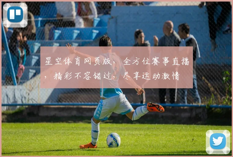 星空体育网页版，全方位赛事直播，精彩不容错过，尽享运动激情