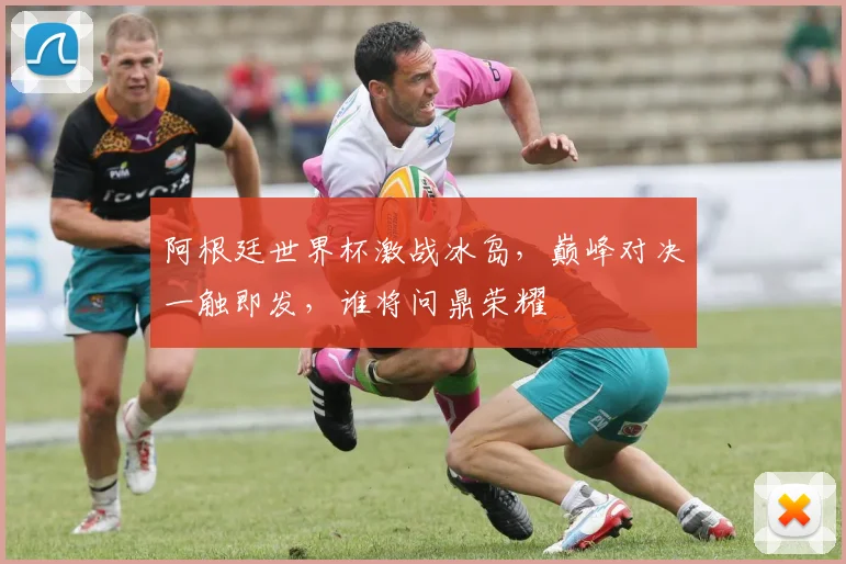 阿根廷世界杯激战冰岛，巅峰对决一触即发，谁将问鼎荣耀