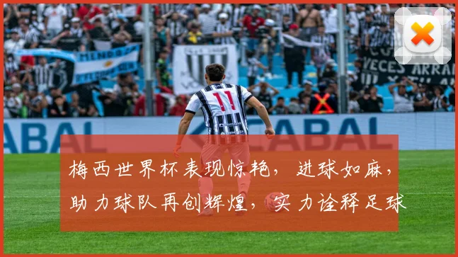 梅西世界杯表现惊艳，进球如麻，助力球队再创辉煌，实力诠释足球传奇