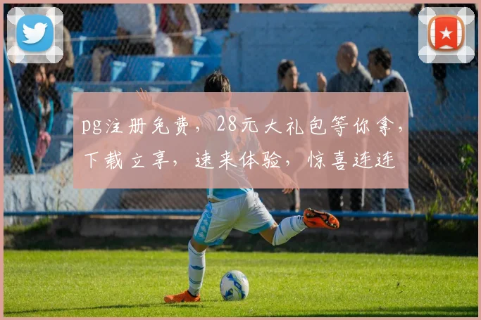 pg注册免费，28元大礼包等你拿，下载立享，速来体验，惊喜连连
