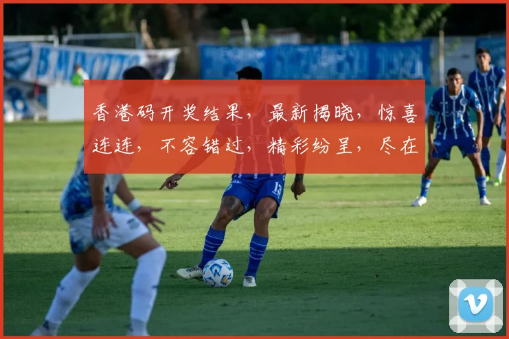 香港码开奖结果，最新揭晓，惊喜连连，不容错过，精彩纷呈，尽在掌握