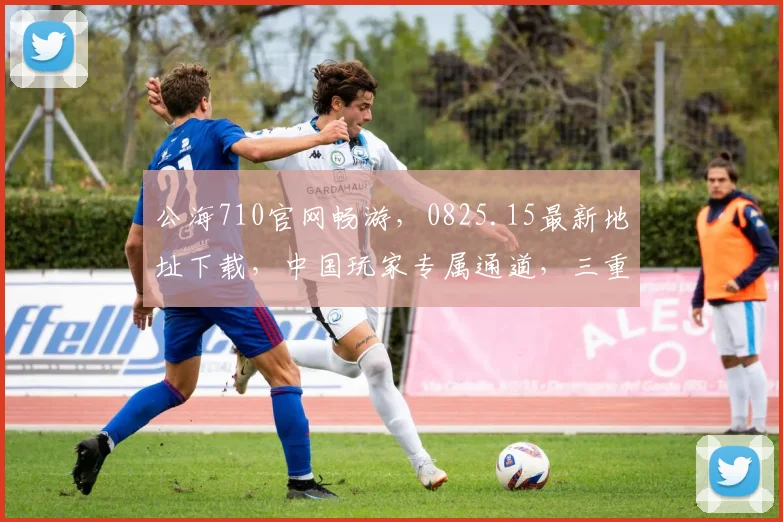 公海710官网畅游，0825.15最新地址下载，中国玩家专属通道，三重惊喜