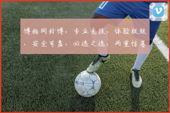 博狗网好博，专业竞技，体验极致，安全可靠，必选之选，两重惊喜，不容错过