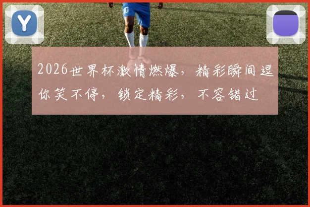 2026世界杯激情燃爆，精彩瞬间逗你笑不停，锁定精彩，不容错过