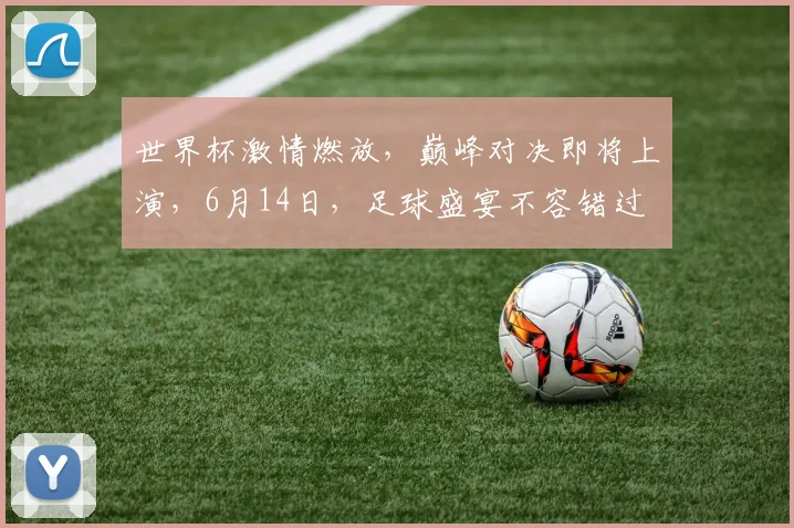 世界杯激情燃放，巅峰对决即将上演，6月14日，足球盛宴不容错过