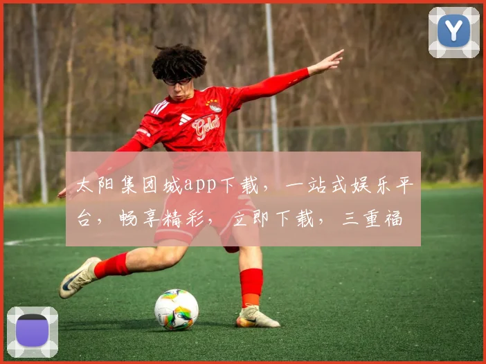 太阳集团城app下载，一站式娱乐平台，畅享精彩，立即下载，三重福利等你来