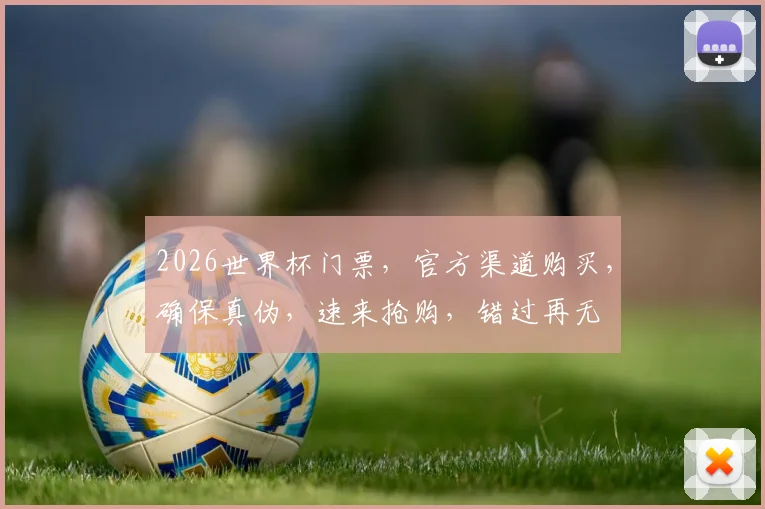 2026世界杯门票，官方渠道购买，确保真伪，速来抢购，错过再无